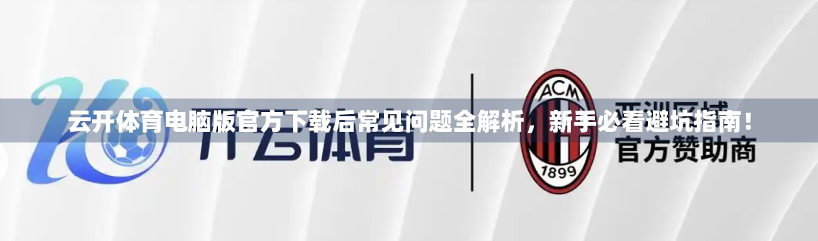 云开体育电脑版官方下载后常见问题全解析，新手必看避坑指南！