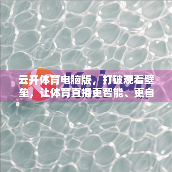 云开体育电脑版，打破观看壁垒，让体育直播更智能、更自由！