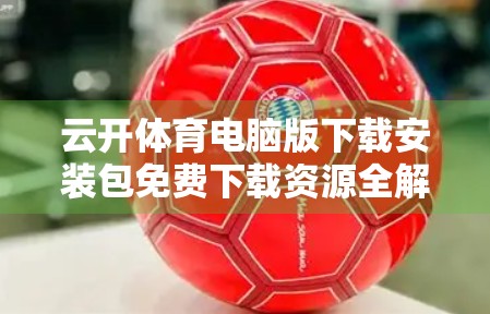 云开体育电脑版下载安装包免费下载资源全解析，新手也能轻松上手的运动健身神器！