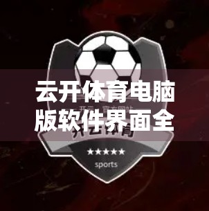 云开体育电脑版软件界面全解析，新手友好设计+官方下载指南，让你畅享赛事直播不卡顿！