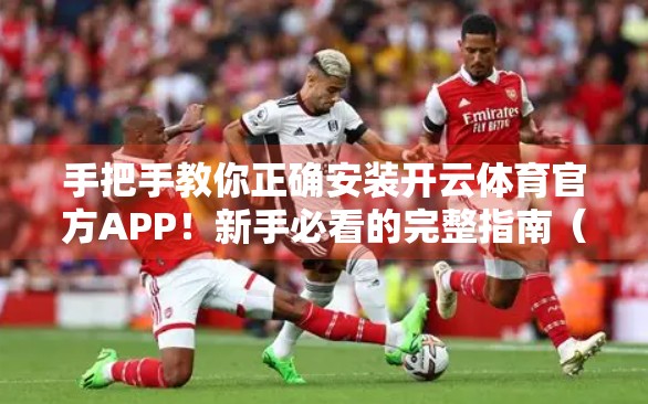 手把手教你正确安装开云体育官方APP！新手必看的完整指南（附避坑技巧）