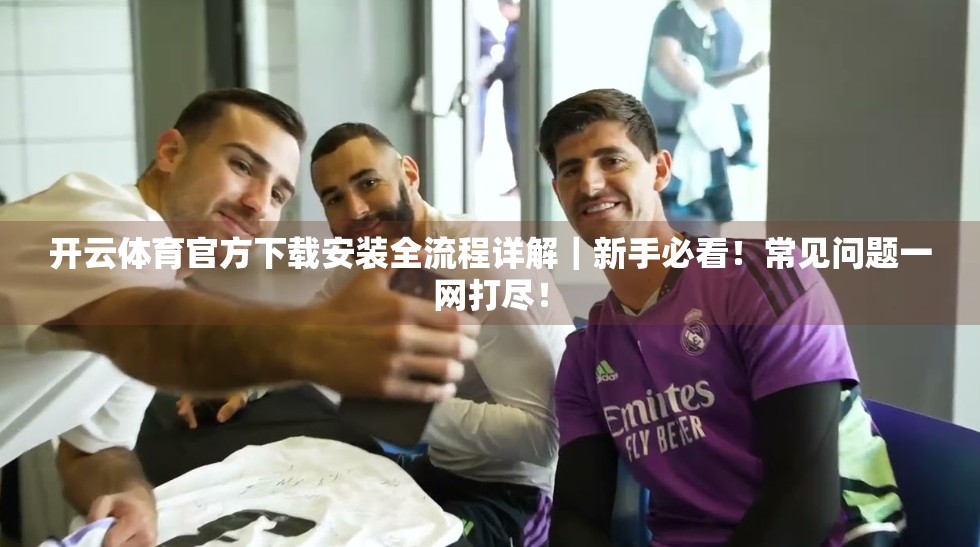 开云体育官方下载安装全流程详解｜新手必看！常见问题一网打尽！