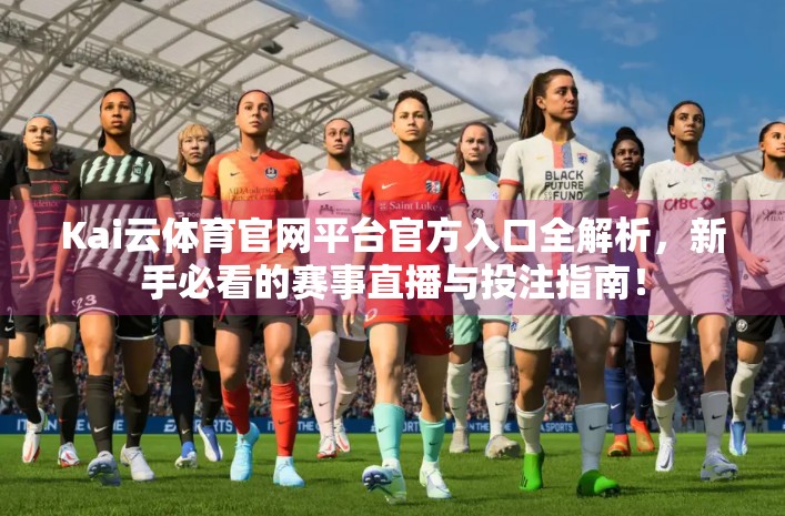 Kai云体育官网平台官方入口全解析，新手必看的赛事直播与投注指南！