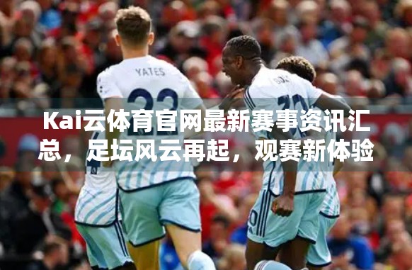 Kai云体育官网最新赛事资讯汇总，足坛风云再起，观赛新体验来袭！