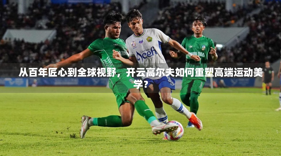 从百年匠心到全球视野，开云高尔夫如何重塑高端运动美学？