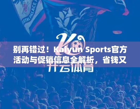 别再错过！Kaiyun Sports官方活动与促销信息全解析，省钱又畅快运动的秘诀来了！