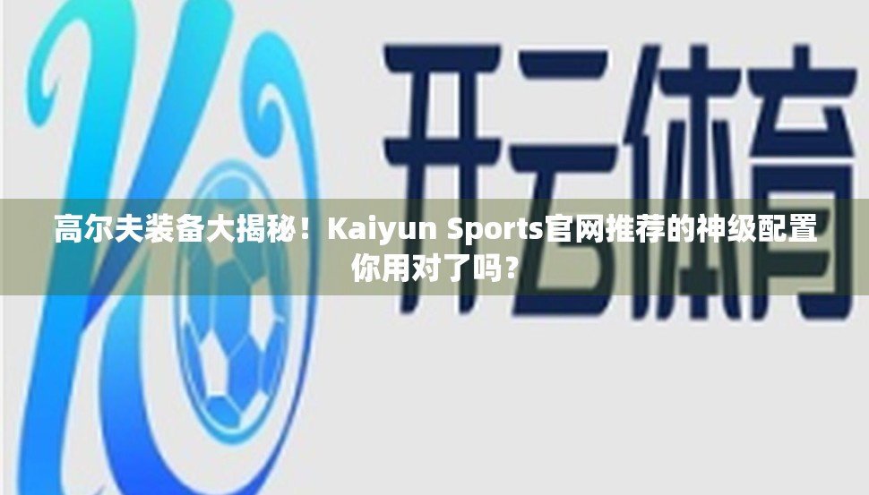 高尔夫装备大揭秘！Kaiyun Sports官网推荐的神级配置你用对了吗？