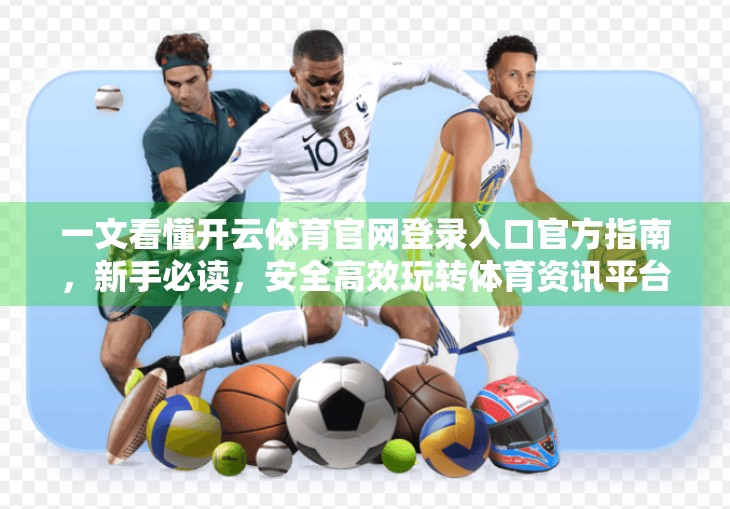 一文看懂开云体育官网登录入口官方指南，新手必读，安全高效玩转体育资讯平台