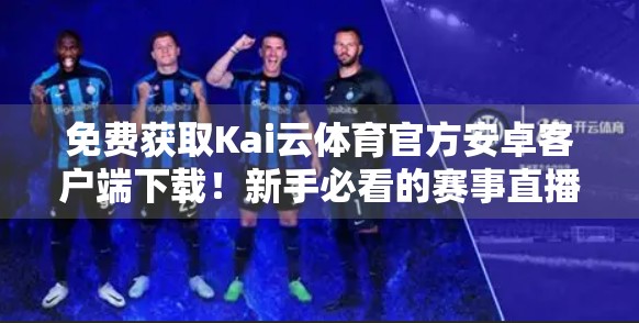 免费获取Kai云体育官方安卓客户端下载！新手必看的赛事直播神器指南