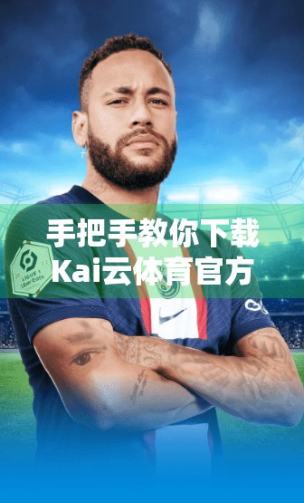 手把手教你下载Kai云体育官方安卓版！新手也能秒变操作达人！