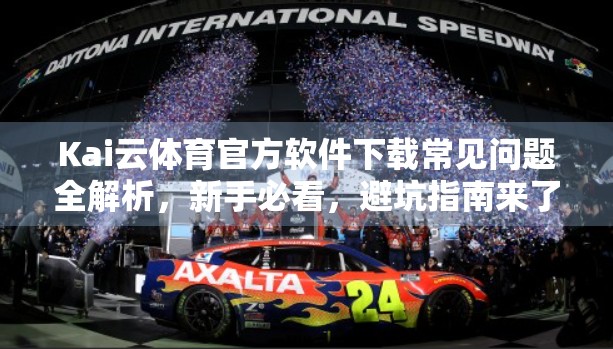 Kai云体育官方软件下载常见问题全解析，新手必看，避坑指南来了！