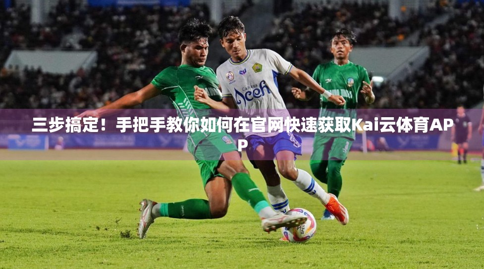 三步搞定！手把手教你如何在官网快速获取Kai云体育APP