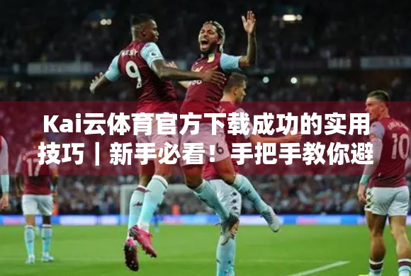 Kai云体育官方下载成功的实用技巧｜新手必看！手把手教你避开陷阱，畅享赛事直播不卡顿