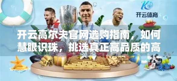 开云高尔夫官网选购指南，如何慧眼识珠，挑选真正高品质的高尔夫装备？