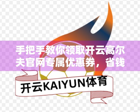 手把手教你领取开云高尔夫官网专属优惠券，省钱玩转高端球场！
