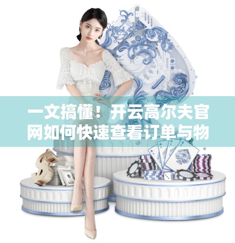 一文搞懂！开云高尔夫官网如何快速查看订单与物流信息，再也不怕石沉大海！
