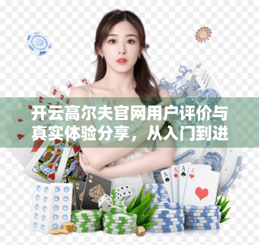 开云高尔夫官网用户评价与真实体验分享，从入门到进阶，真实玩家带你揭秘这款宝藏平台！