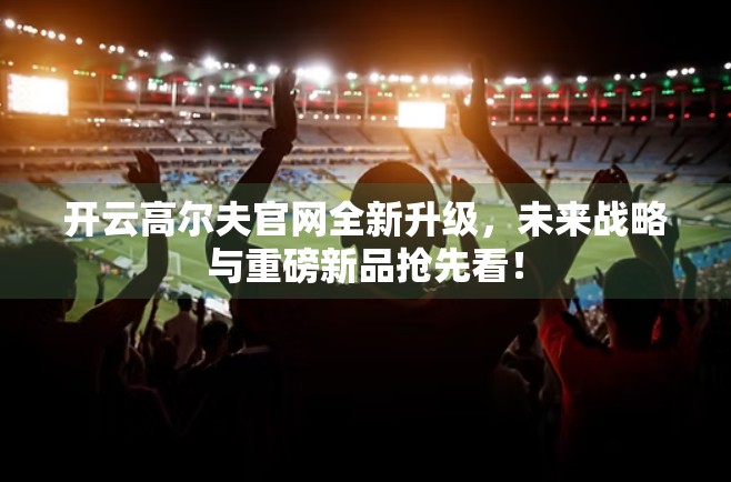 开云高尔夫官网全新升级，未来战略与重磅新品抢先看！