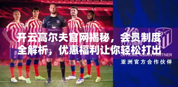 开云高尔夫官网揭秘，会员制度全解析，优惠福利让你轻松打出人生赢家！