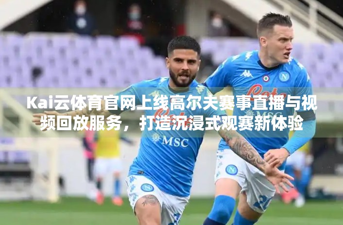 Kai云体育官网上线高尔夫赛事直播与视频回放服务，打造沉浸式观赛新体验