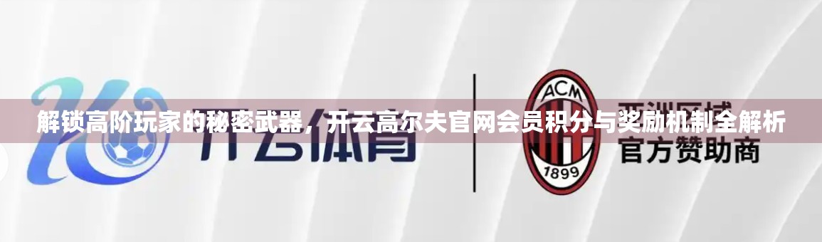 解锁高阶玩家的秘密武器，开云高尔夫官网会员积分与奖励机制全解析