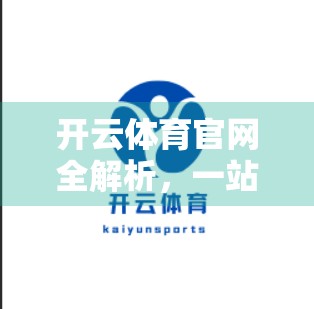 开云体育官网全解析，一站式体育资讯与赛事体验的数字门户