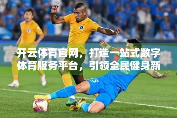 开云体育官网，打造一站式数字体育服务平台，引领全民健身新潮流