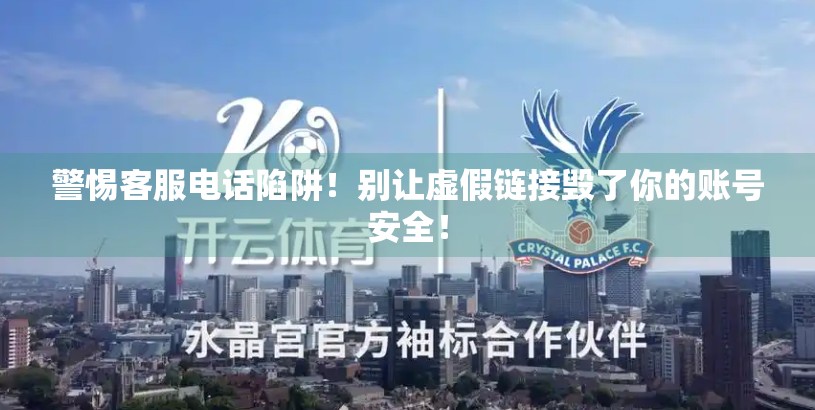 警惕客服电话陷阱！别让虚假链接毁了你的账号安全！