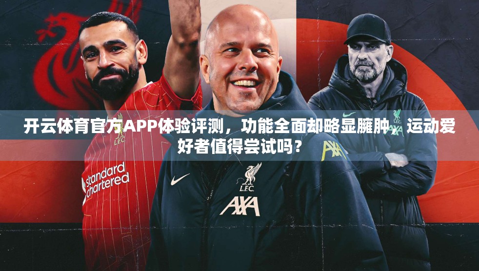 开云体育官方APP体验评测，功能全面却略显臃肿，运动爱好者值得尝试吗？