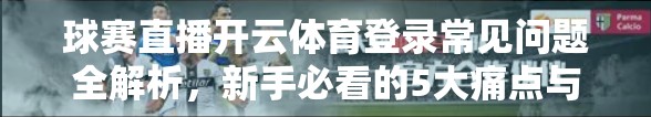 球赛直播开云体育登录常见问题全解析，新手必看的5大痛点与解决方案！