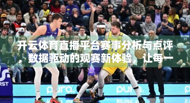 开云体育直播平台赛事分析与点评，数据驱动的观赛新体验，让每一场比赛都看得懂、品得透