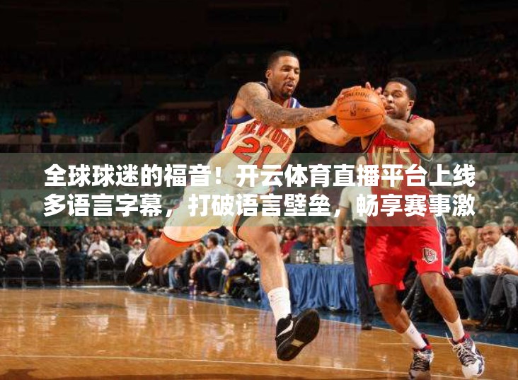 全球球迷的福音！开云体育直播平台上线多语言字幕，打破语言壁垒，畅享赛事激情！