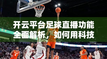 开云平台足球直播功能全面解析，如何用科技重塑观赛体验？
