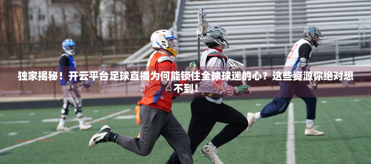 独家揭秘！开云平台足球直播为何能锁住全球球迷的心？这些资源你绝对想不到！