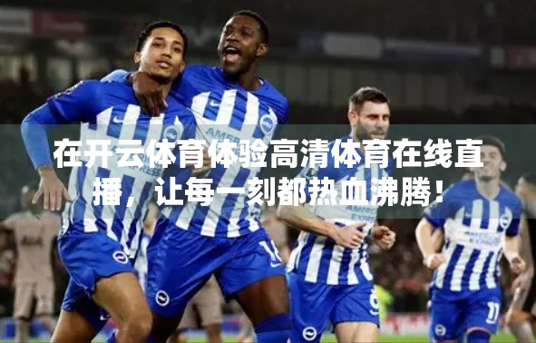 在开云体育体验高清体育在线直播，让每一刻都热血沸腾！