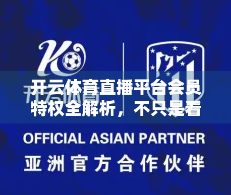 开云体育直播平台会员特权全解析，不只是看球，更是懂球人的专属俱乐部！