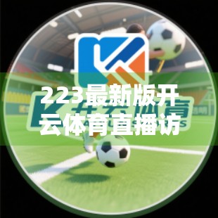 223最新版开云体育直播访问方法全攻略，轻松看球不卡顿，球迷必收藏！