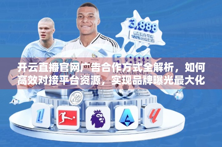 开云直播官网广告合作方式全解析，如何高效对接平台资源，实现品牌曝光最大化？