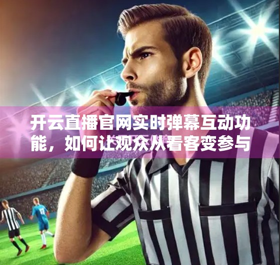 开云直播官网实时弹幕互动功能，如何让观众从看客变参与者？