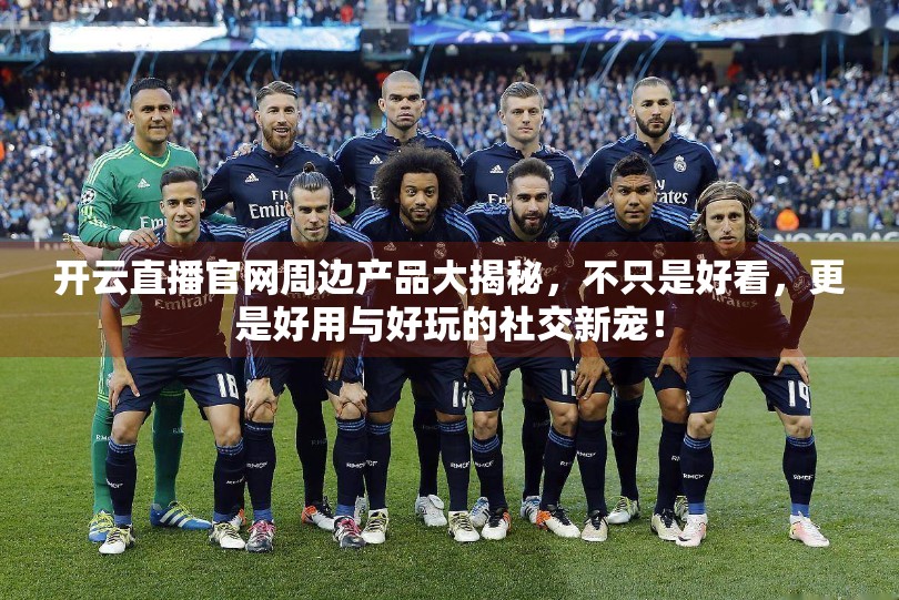 开云直播官网周边产品大揭秘，不只是好看，更是好用与好玩的社交新宠！