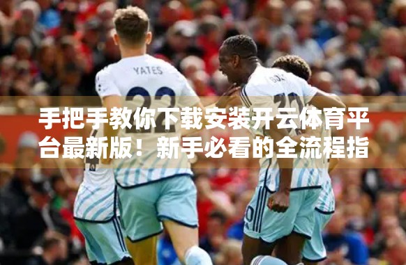 手把手教你下载安装开云体育平台最新版！新手必看的全流程指南（附避坑技巧）