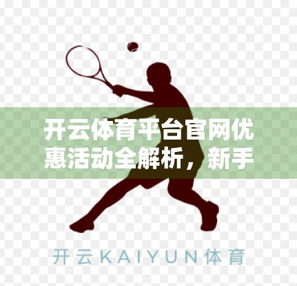 开云体育平台官网优惠活动全解析，新手福利、限时折扣与长期会员特权大揭秘！