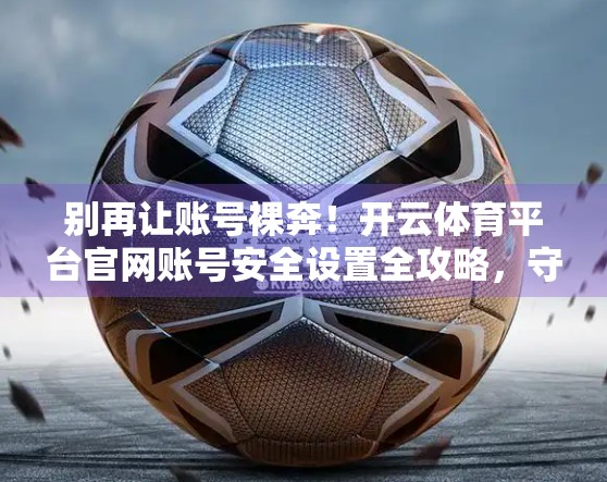 别再让账号裸奔！开云体育平台官网账号安全设置全攻略，守护你的数字运动人生！