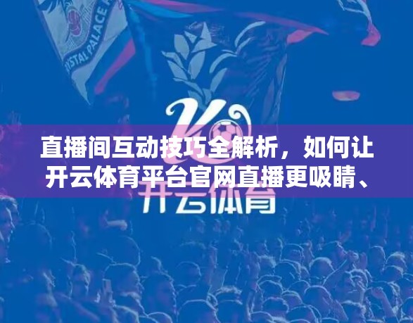 直播间互动技巧全解析，如何让开云体育平台官网直播更吸睛、更粘人？