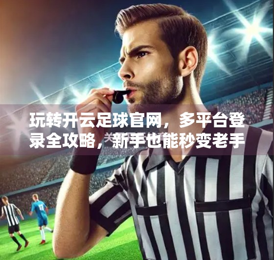 玩转开云足球官网，多平台登录全攻略，新手也能秒变老手！
