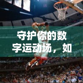 守护你的数字运动场，如何保障开云体育平台在线账号安全？