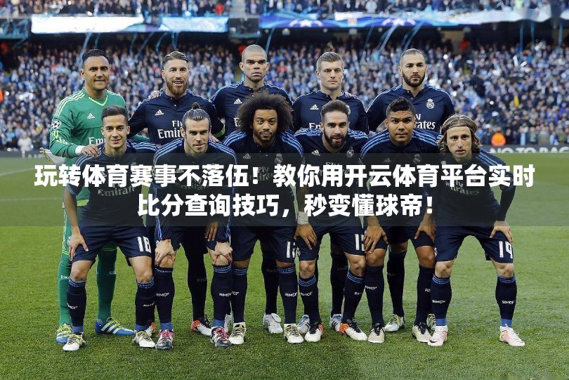 玩转体育赛事不落伍！教你用开云体育平台实时比分查询技巧，秒变懂球帝！