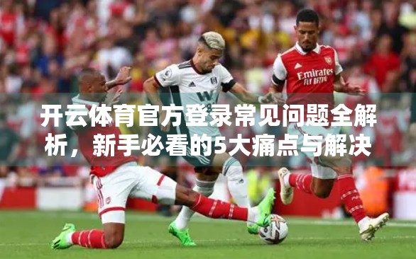 开云体育官方登录常见问题全解析，新手必看的5大痛点与解决方案！