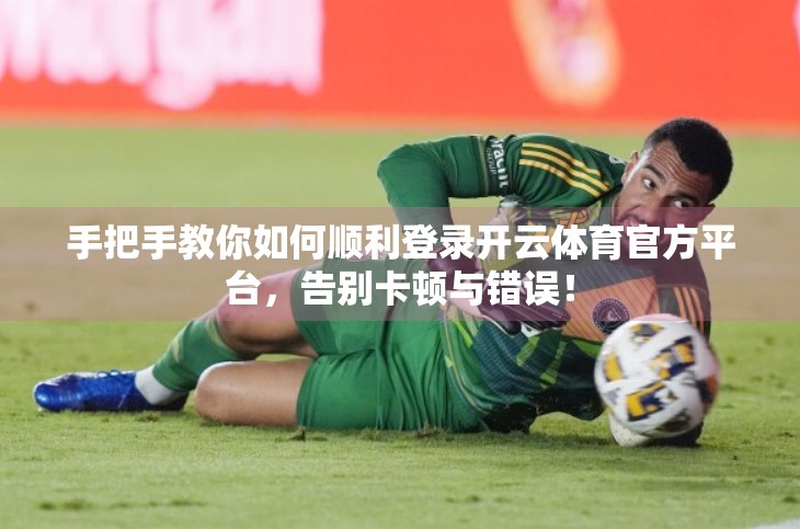 手把手教你如何顺利登录开云体育官方平台，告别卡顿与错误！