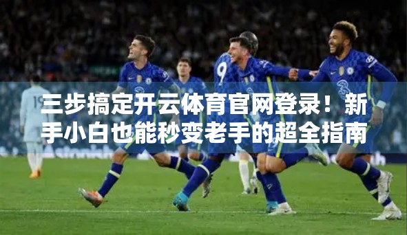 三步搞定开云体育官网登录！新手小白也能秒变老手的超全指南